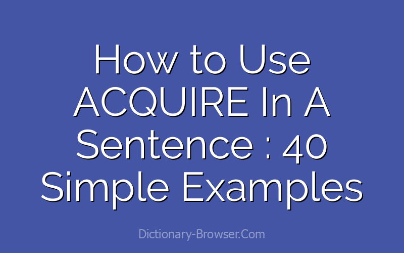 How to Use ACQUIRE In A Sentence : 40 Simple Examples